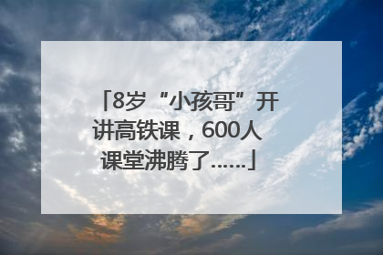 8岁“小孩哥”开讲高铁课，600人课堂沸腾了……