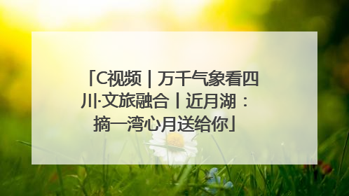 C视频｜万千气象看四川·文旅融合丨近月湖：摘一湾心月送给你