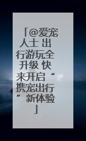 @爱宠人士 出行游玩全升级 快来开启“携宠出行”新体验