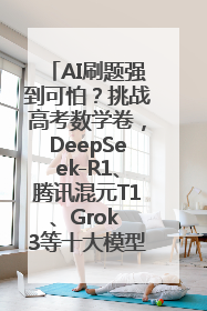 AI刷题强到可怕？挑战高考数学卷，DeepSeek-R1、腾讯混元T1、Grok 3等十大模型测评来了