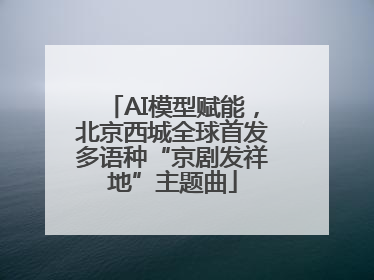 AI模型赋能，北京西城全球首发多语种“京剧发祥地”主题曲