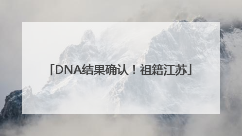 DNA结果确认！祖籍江苏
