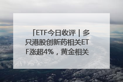 ETF今日收评｜多只港股创新药相关ETF涨超4%，黄金相关ETF跌逾1%
