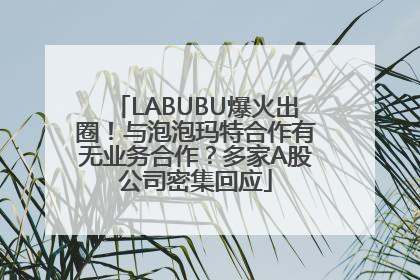 LABUBU爆火出圈！与泡泡玛特合作有无业务合作？多家A股公司密集回应