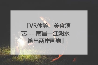 VR体验、美食演艺……南昌一江赣水绘出两岸画卷